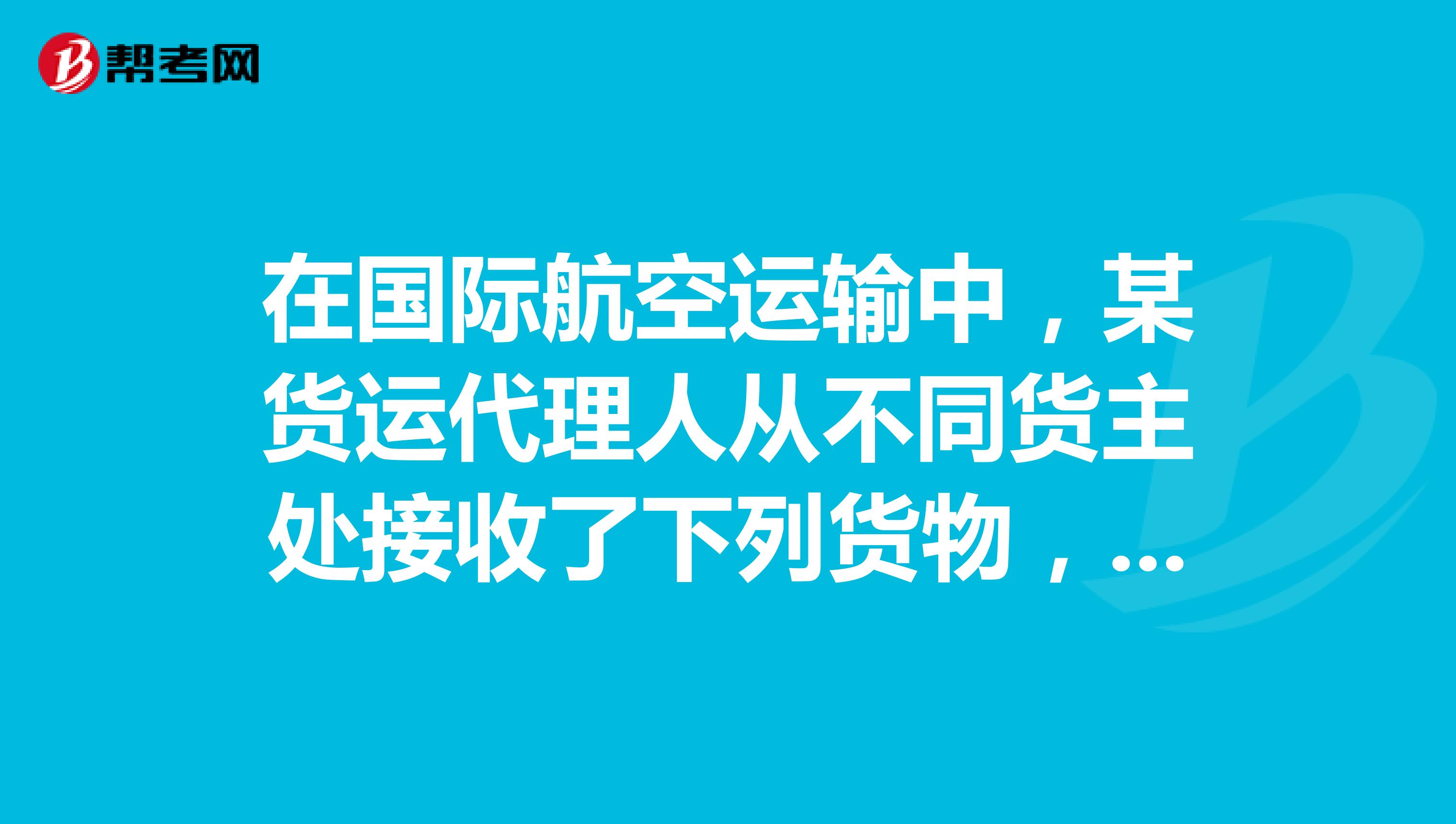 在国际航空运输中,某货运代理人从不同货主处接收_货运代理